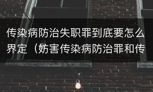 传染病防治失职罪到底要怎么界定（妨害传染病防治罪和传染病防治失职罪）