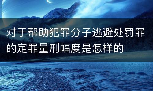 对于帮助犯罪分子逃避处罚罪的定罪量刑幅度是怎样的