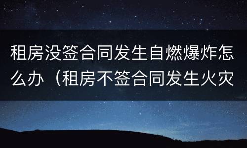 租房没签合同发生自燃爆炸怎么办（租房不签合同发生火灾）
