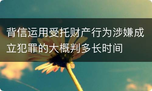 背信运用受托财产行为涉嫌成立犯罪的大概判多长时间