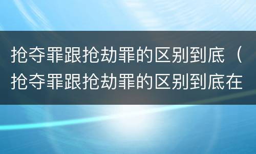 抢夺罪跟抢劫罪的区别到底（抢夺罪跟抢劫罪的区别到底在哪）