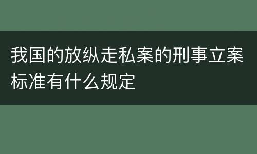 我国的放纵走私案的刑事立案标准有什么规定