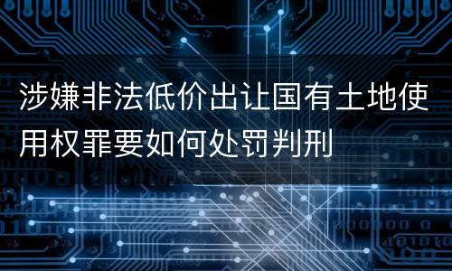 涉嫌非法低价出让国有土地使用权罪要如何处罚判刑