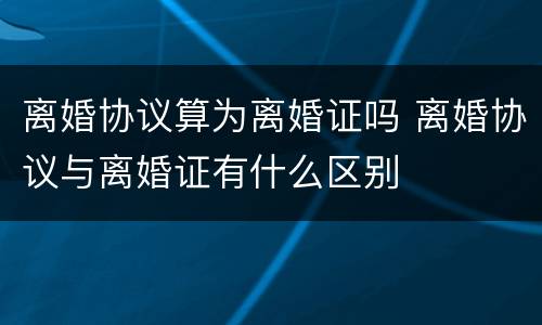 离婚协议算为离婚证吗 离婚协议与离婚证有什么区别