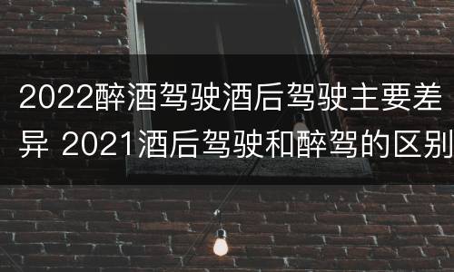 2022醉酒驾驶酒后驾驶主要差异 2021酒后驾驶和醉驾的区别
