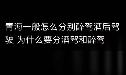青海一般怎么分别醉驾酒后驾驶 为什么要分酒驾和醉驾