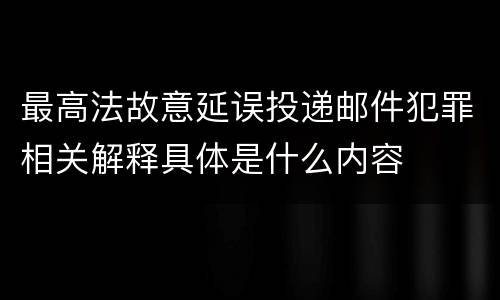 最高法故意延误投递邮件犯罪相关解释具体是什么内容