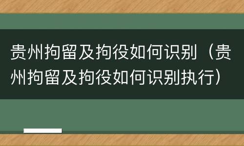 贵州拘留及拘役如何识别（贵州拘留及拘役如何识别执行）