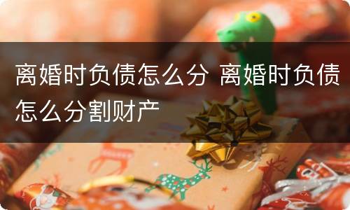 离婚时负债怎么分 离婚时负债怎么分割财产
