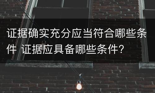 证据确实充分应当符合哪些条件 证据应具备哪些条件?