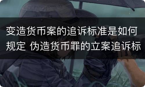 变造货币案的追诉标准是如何规定 伪造货币罪的立案追诉标准