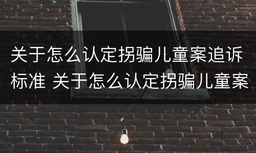 关于怎么认定拐骗儿童案追诉标准 关于怎么认定拐骗儿童案追诉标准的通知