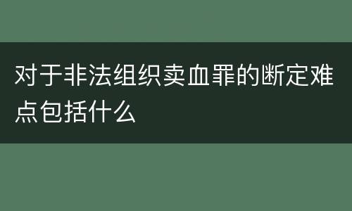 对于非法组织卖血罪的断定难点包括什么