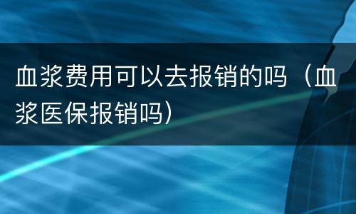血浆费用可以去报销的吗（血浆医保报销吗）