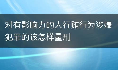 对有影响力的人行贿行为涉嫌犯罪的该怎样量刑