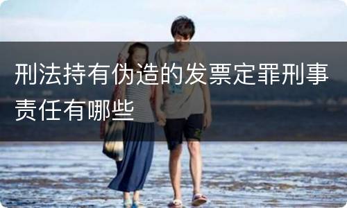 刑法持有伪造的发票定罪刑事责任有哪些