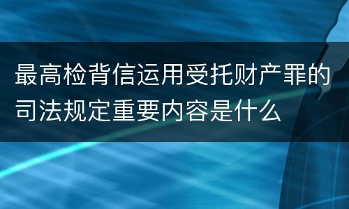 最高检背信运用受托财产罪的司法规定重要内容是什么