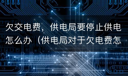 欠交电费，供电局要停止供电怎么办（供电局对于欠电费怎处理）