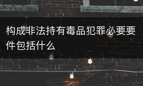 构成非法持有毒品犯罪必要要件包括什么