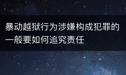 暴动越狱行为涉嫌构成犯罪的一般要如何追究责任