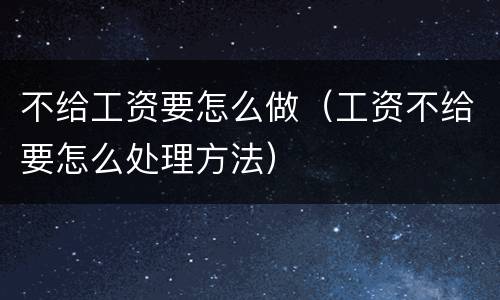 不给工资要怎么做（工资不给要怎么处理方法）