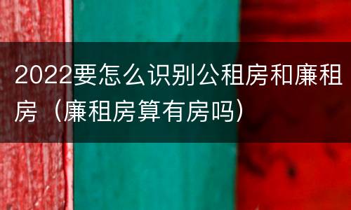 2022要怎么识别公租房和廉租房（廉租房算有房吗）