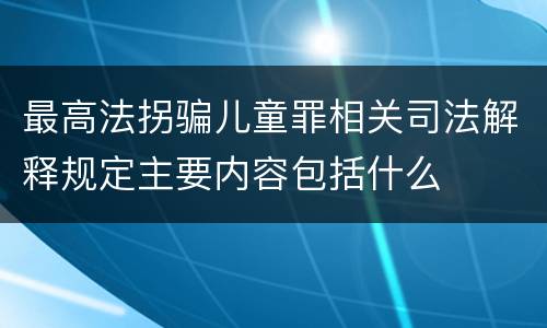最高法拐骗儿童罪相关司法解释规定主要内容包括什么