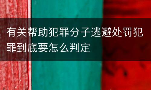有关帮助犯罪分子逃避处罚犯罪到底要怎么判定