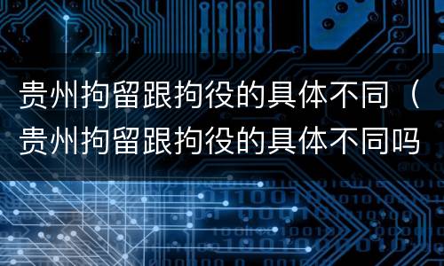 贵州拘留跟拘役的具体不同（贵州拘留跟拘役的具体不同吗）
