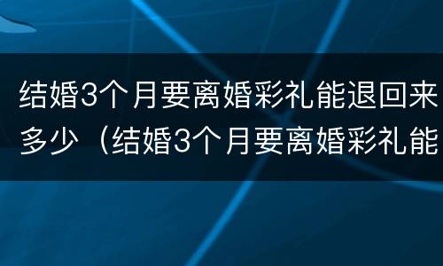 结婚3个月要离婚彩礼能退回来多少（结婚3个月要离婚彩礼能退回来多少钱）