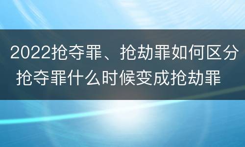2022抢夺罪、抢劫罪如何区分 抢夺罪什么时候变成抢劫罪