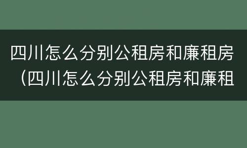 四川怎么分别公租房和廉租房（四川怎么分别公租房和廉租房的区别）