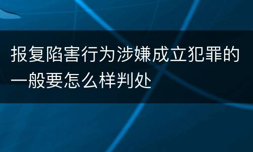 报复陷害行为涉嫌成立犯罪的一般要怎么样判处