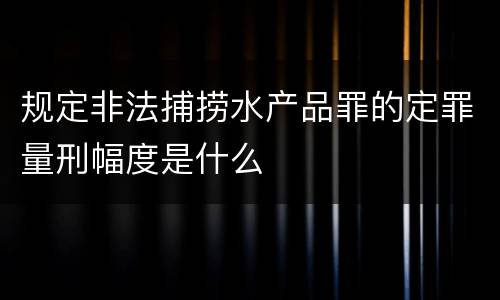 规定非法捕捞水产品罪的定罪量刑幅度是什么