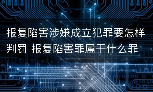 报复陷害涉嫌成立犯罪要怎样判罚 报复陷害罪属于什么罪