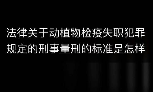 法律关于动植物检疫失职犯罪规定的刑事量刑的标准是怎样的