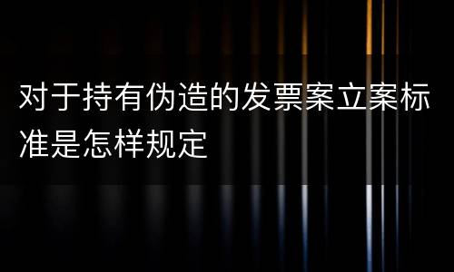 对于持有伪造的发票案立案标准是怎样规定