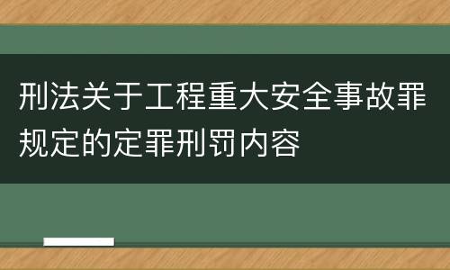刑法关于工程重大安全事故罪规定的定罪刑罚内容