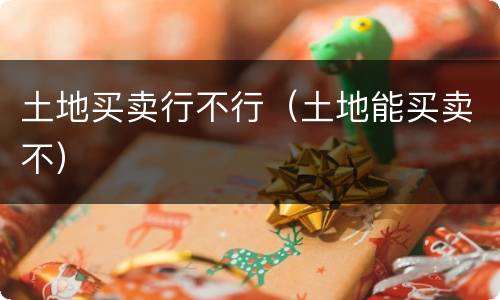土地买卖行不行（土地能买卖不）