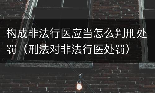 构成非法行医应当怎么判刑处罚（刑法对非法行医处罚）