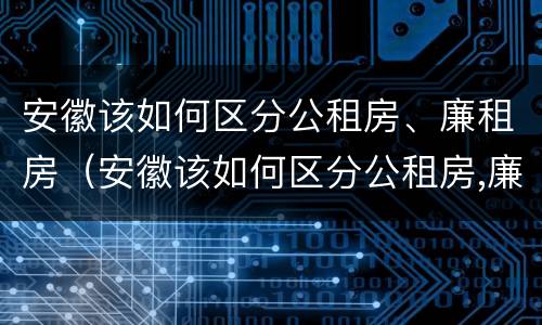 安徽该如何区分公租房、廉租房（安徽该如何区分公租房,廉租房和商品房）