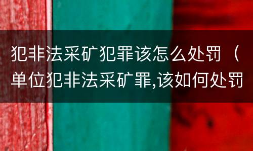 犯非法采矿犯罪该怎么处罚（单位犯非法采矿罪,该如何处罚?）