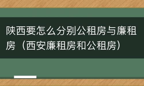 陕西要怎么分别公租房与廉租房（西安廉租房和公租房）