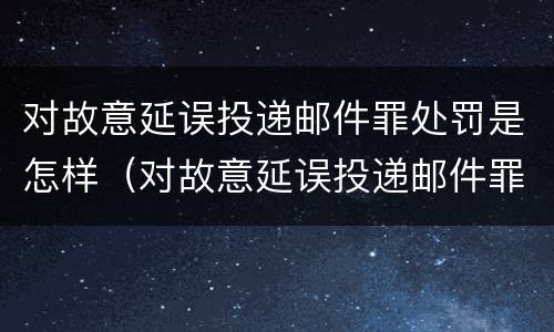 对故意延误投递邮件罪处罚是怎样（对故意延误投递邮件罪处罚是怎样计算的）