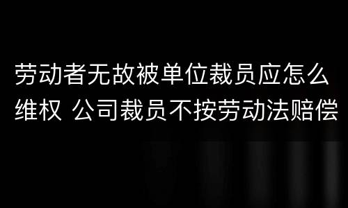 劳动者无故被单位裁员应怎么维权 公司裁员不按劳动法赔偿怎么办