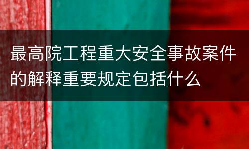 最高院工程重大安全事故案件的解释重要规定包括什么