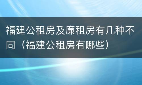 福建公租房及廉租房有几种不同（福建公租房有哪些）