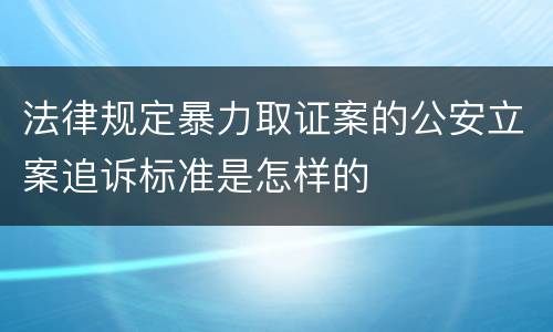 法律规定暴力取证案的公安立案追诉标准是怎样的