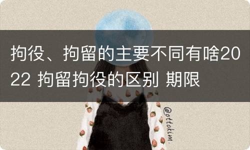 拘役、拘留的主要不同有啥2022 拘留拘役的区别 期限