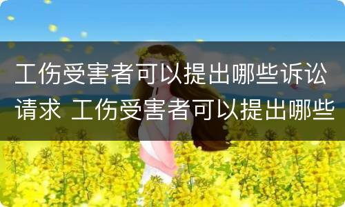 工伤受害者可以提出哪些诉讼请求 工伤受害者可以提出哪些诉讼请求和赔偿